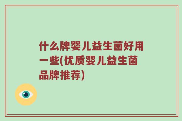 什么牌婴儿益生菌好用一些(优质婴儿益生菌品牌推荐)