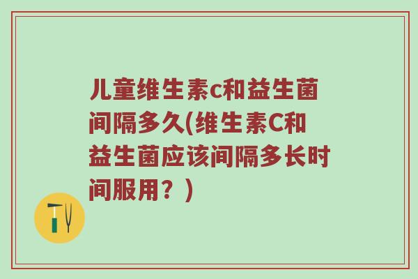 儿童维生素c和益生菌间隔多久(维生素C和益生菌应该间隔多长时间服用？)
