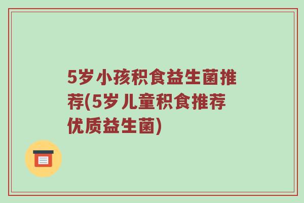 5岁小孩积食益生菌推荐(5岁儿童积食推荐优质益生菌)