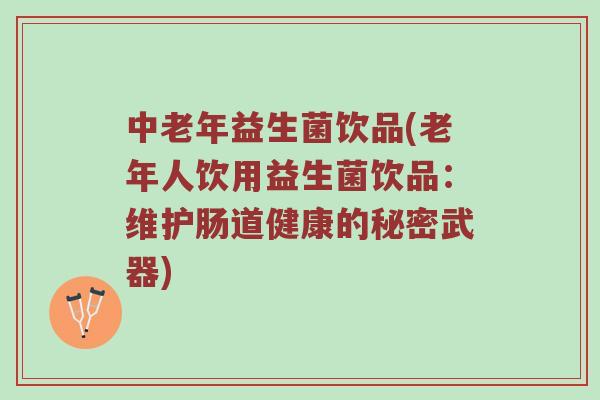 中老年益生菌饮品(老年人饮用益生菌饮品：维护肠道健康的秘密武器)