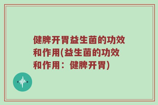 健脾开胃益生菌的功效和作用(益生菌的功效和作用：健脾开胃)