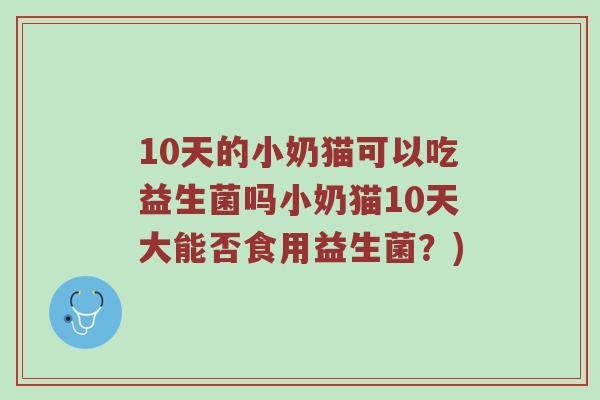 10天的小奶猫可以吃益生菌吗小奶猫10天大能否食用益生菌？)