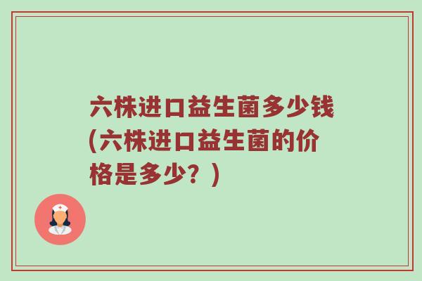 六株进口益生菌多少钱(六株进口益生菌的价格是多少？)