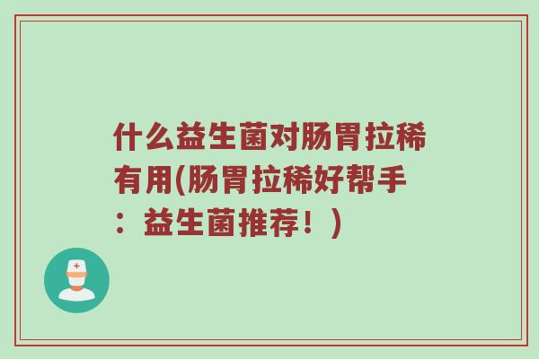 什么益生菌对肠胃拉稀有用(肠胃拉稀好帮手：益生菌推荐！)