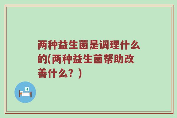 两种益生菌是调理什么的(两种益生菌帮助改善什么？)
