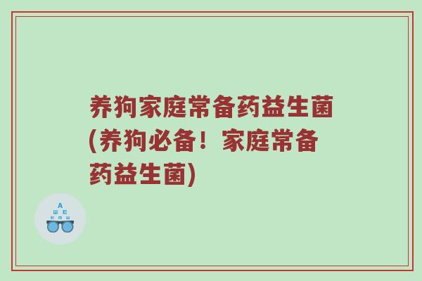 养狗家庭常备药益生菌(养狗必备！家庭常备药益生菌)