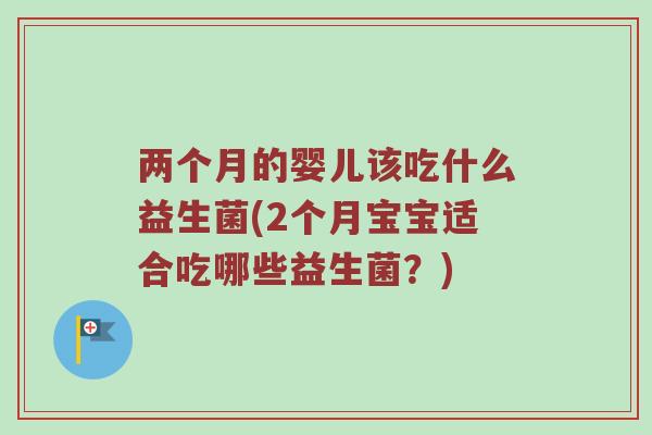 两个月的婴儿该吃什么益生菌(2个月宝宝适合吃哪些益生菌？)