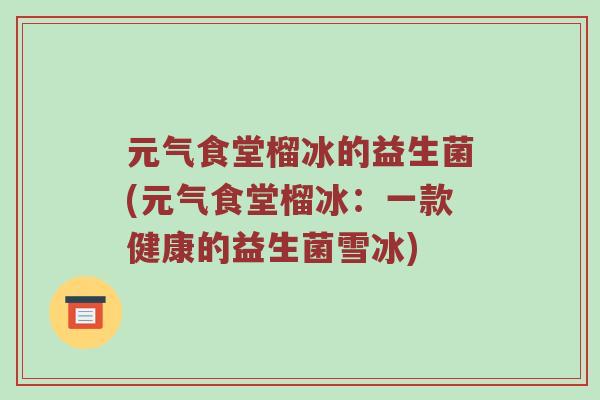 元气食堂榴冰的益生菌(元气食堂榴冰：一款健康的益生菌雪冰)