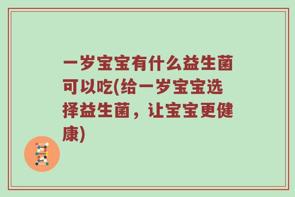 一岁宝宝有什么益生菌可以吃(给一岁宝宝选择益生菌，让宝宝更健康)