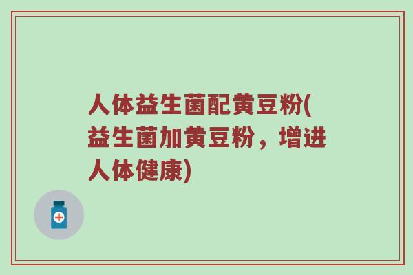 人体益生菌配黄豆粉(益生菌加黄豆粉，增进人体健康)