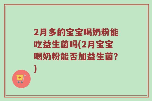2月多的宝宝喝奶粉能吃益生菌吗(2月宝宝喝奶粉能否加益生菌？)