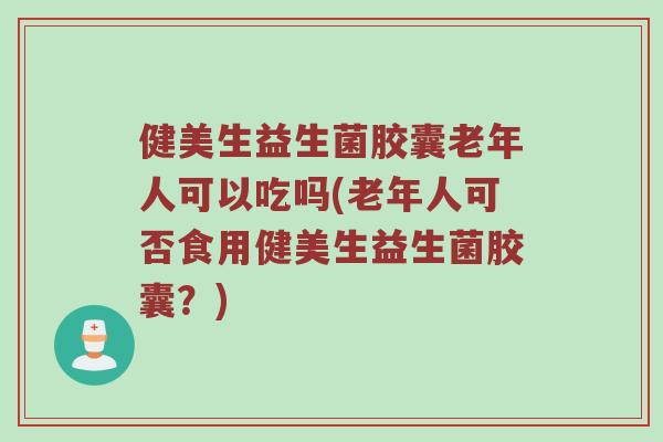 健美生益生菌胶囊老年人可以吃吗(老年人可否食用健美生益生菌胶囊？)