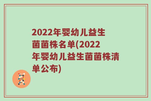 2022年婴幼儿益生菌菌株名单(2022年婴幼儿益生菌菌株清单公布)