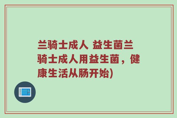 兰骑士成人 益生菌兰骑士成人用益生菌，健康生活从肠开始)