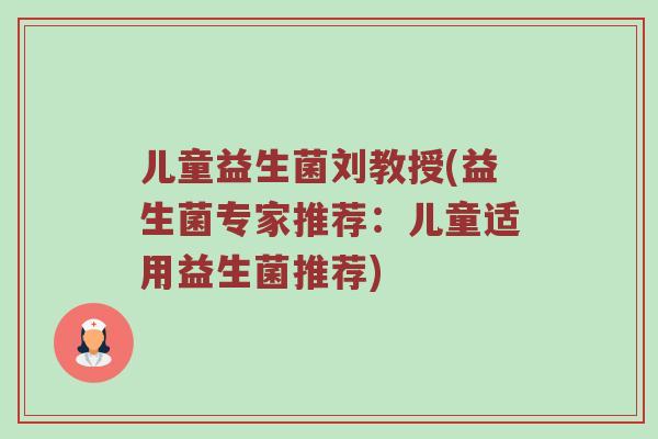 儿童益生菌刘教授(益生菌专家推荐：儿童适用益生菌推荐)