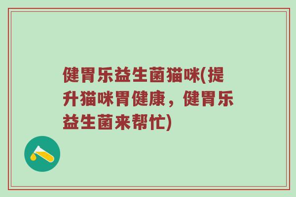 健胃乐益生菌猫咪(提升猫咪胃健康，健胃乐益生菌来帮忙)