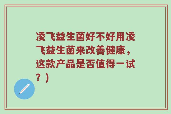 凌飞益生菌好不好用凌飞益生菌来改善健康，这款产品是否值得一试？)
