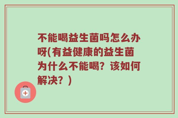 不能喝益生菌吗怎么办呀(有益健康的益生菌为什么不能喝？该如何解决？)