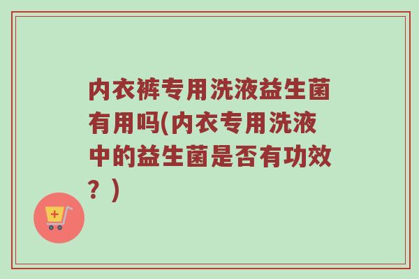 内衣裤专用洗液益生菌有用吗(内衣专用洗液中的益生菌是否有功效？)