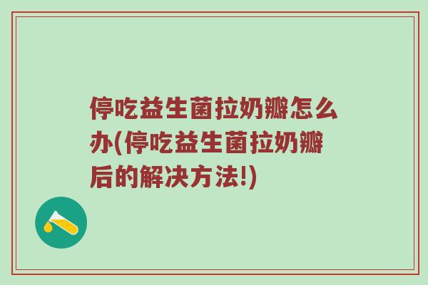 停吃益生菌拉奶瓣怎么办(停吃益生菌拉奶瓣后的解决方法!)