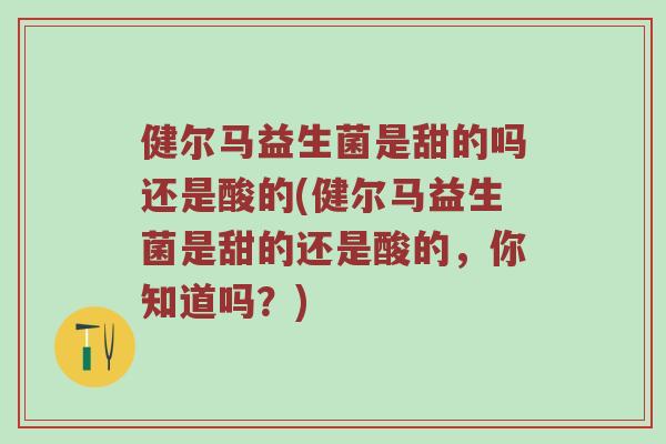 健尔马益生菌是甜的吗还是酸的(健尔马益生菌是甜的还是酸的，你知道吗？)