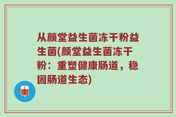从颜堂益生菌冻干粉益生菌(颜堂益生菌冻干粉：重塑健康肠道，稳固肠道生态)