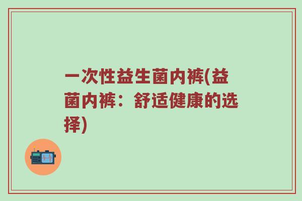 一次性益生菌内裤(益菌内裤：舒适健康的选择)