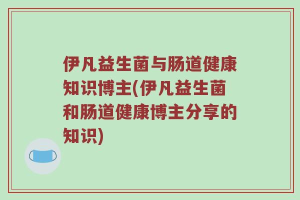伊凡益生菌与肠道健康知识博主(伊凡益生菌和肠道健康博主分享的知识)