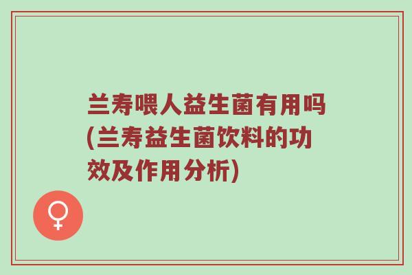 兰寿喂人益生菌有用吗(兰寿益生菌饮料的功效及作用分析)