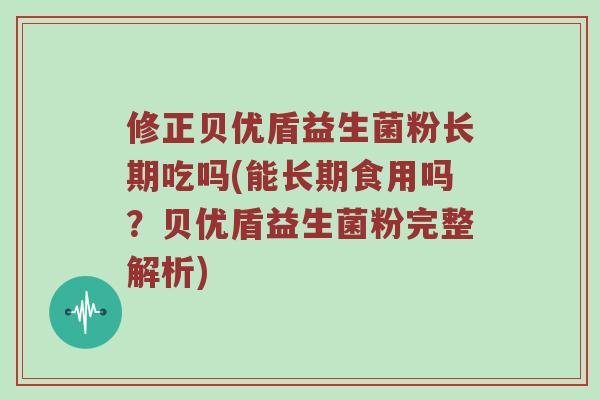 修正贝优盾益生菌粉长期吃吗(能长期食用吗？贝优盾益生菌粉完整解析)