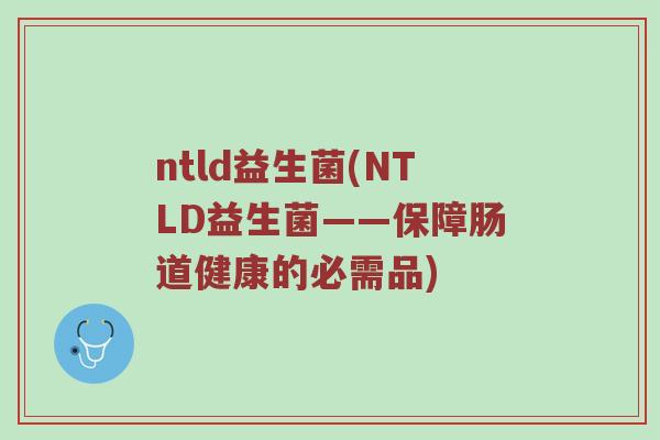 ntld益生菌(NTLD益生菌——保障肠道健康的必需品)
