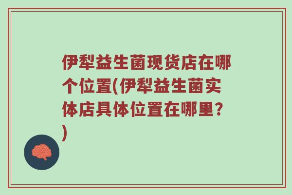 伊犁益生菌现货店在哪个位置(伊犁益生菌实体店具体位置在哪里?) 伊犁益生菌现货店在哪个位置(伊犁益生菌实体店具体位置在哪里?)