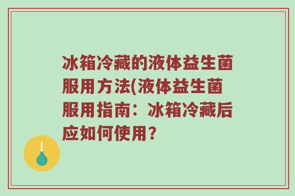 冰箱冷藏的液体益生菌服用方法(液体益生菌服用指南：冰箱冷藏后应如何使用？