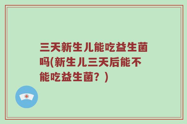 三天新生儿能吃益生菌吗(新生儿三天后能不能吃益生菌？)