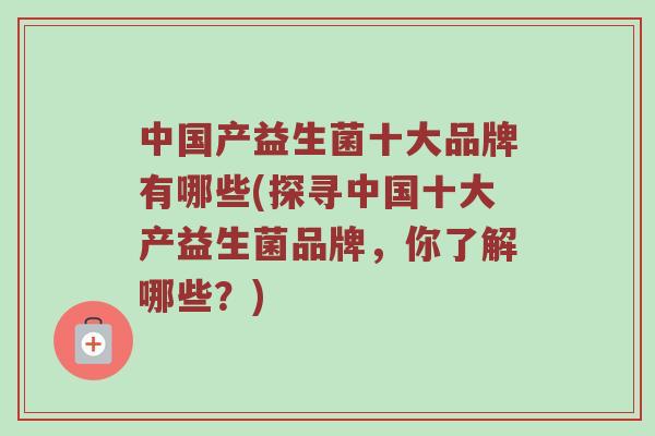 中国产益生菌十大品牌有哪些(探寻中国十大产益生菌品牌，你了解哪些？)