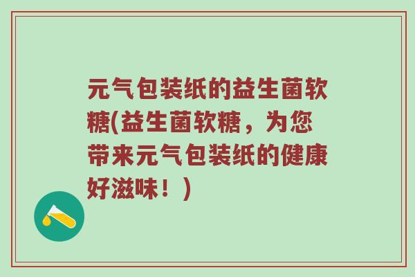 元气包装纸的益生菌软糖(益生菌软糖，为您带来元气包装纸的健康好滋味！)