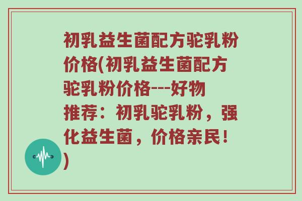 初乳益生菌配方驼乳粉价格(初乳益生菌配方驼乳粉价格---好物推荐：初乳驼乳粉，强化益生菌，价格亲民！)