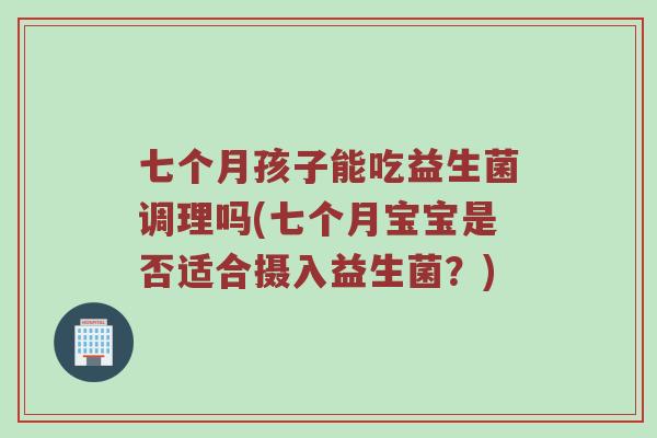 七个月孩子能吃益生菌调理吗(七个月宝宝是否适合摄入益生菌？)