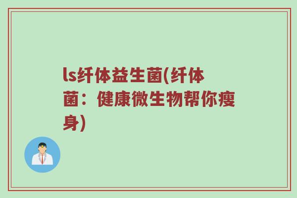 ls纤体益生菌(纤体菌：健康微生物帮你瘦身)