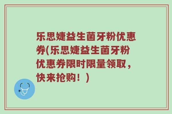 乐思婕益生菌牙粉优惠券(乐思婕益生菌牙粉优惠券限时限量领取,快来抢购!) 乐思婕益生菌牙粉优惠券(乐思婕益生菌牙粉优惠券限时限量领取,快来抢购!)