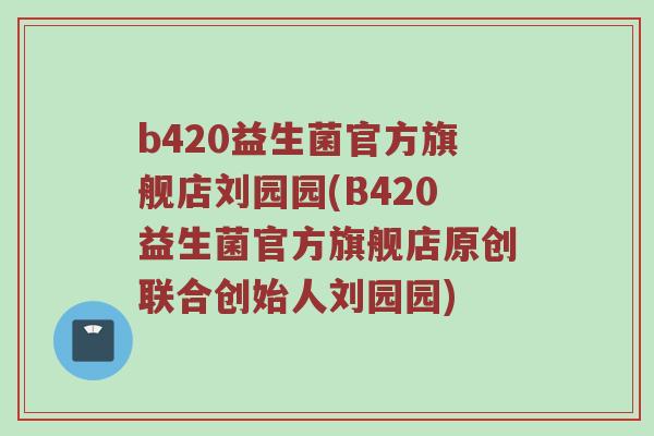 b420益生菌官方旗舰店刘园园(B420益生菌官方旗舰店原创联合创始人刘园园)