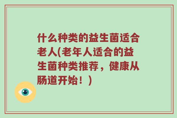 什么种类的益生菌适合老人(老年人适合的益生菌种类推荐，健康从肠道开始！)