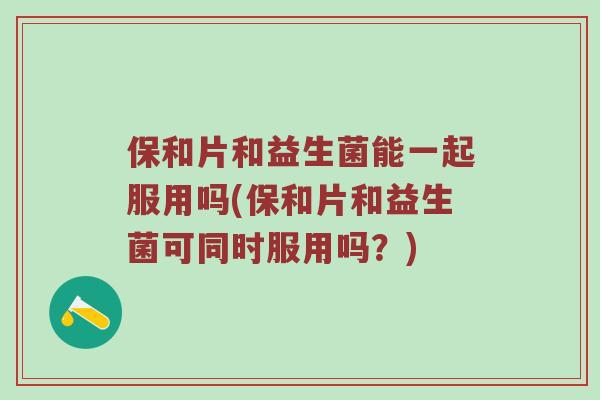 保和片和益生菌能一起服用吗(保和片和益生菌可同时服用吗?) 保和片和益生菌能一起服用吗(保和片和益生菌可同时服用吗?)