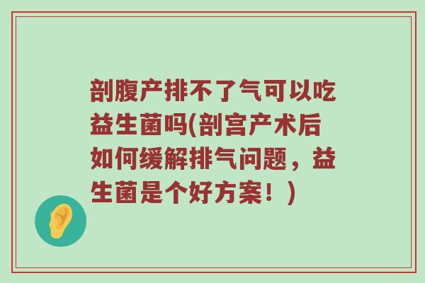 剖腹产排不了气可以吃益生菌吗(剖宫产术后如何缓解排气问题，益生菌是个好方案！)