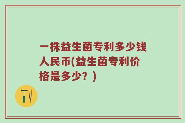 一株益生菌专利多少钱人民币(益生菌专利价格是多少？)