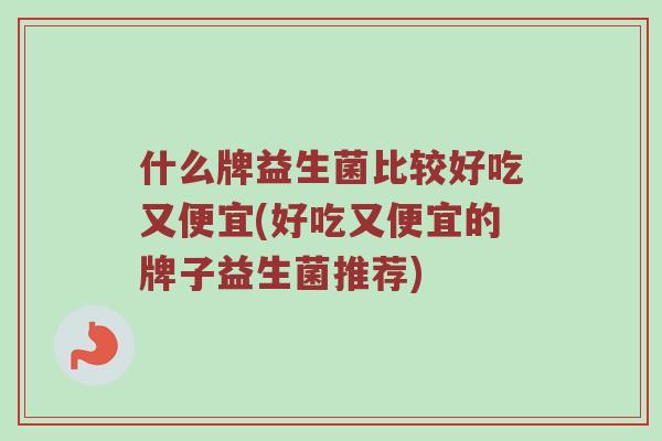 什么牌益生菌比较好吃又便宜(好吃又便宜的牌子益生菌推荐)