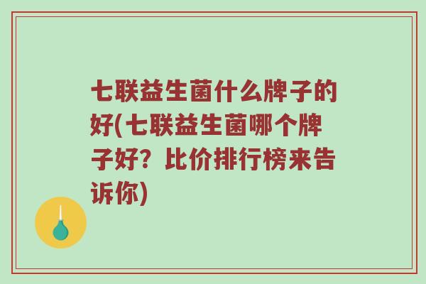 七联益生菌什么牌子的好(七联益生菌哪个牌子好？比价排行榜来告诉你)