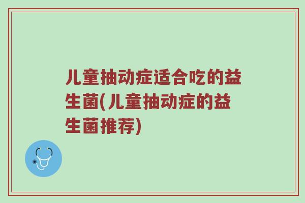 儿童抽动症适合吃的益生菌(儿童抽动症的益生菌推荐)