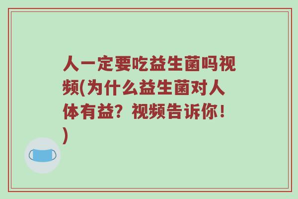 人一定要吃益生菌吗视频(为什么益生菌对人体有益？视频告诉你！)