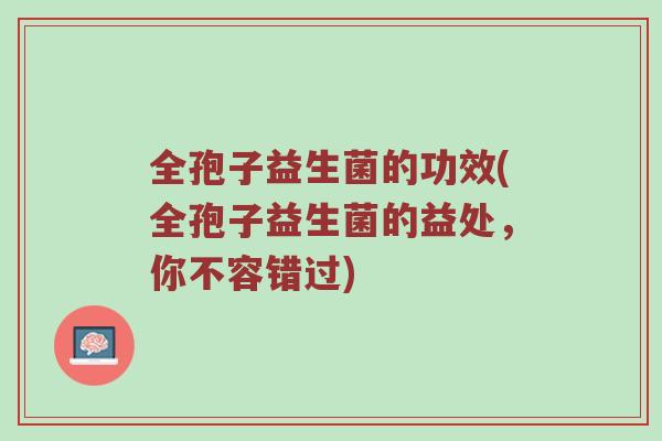 全孢子益生菌的功效(全孢子益生菌的益处,你不容错过) 全孢子益生菌的功效(全孢子益生菌的益处,你不容错过)